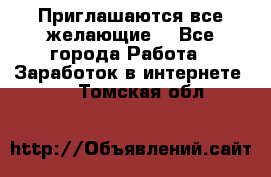 Приглашаются все желающие! - Все города Работа » Заработок в интернете   . Томская обл.